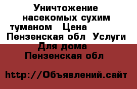   Уничтожение насекомых сухим туманом › Цена ­ 1 000 - Пензенская обл. Услуги » Для дома   . Пензенская обл.
